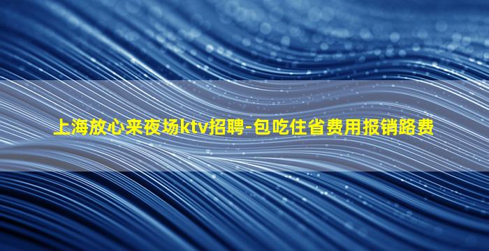 上海放心来夜场ktv招聘-包吃住省费用报销路费